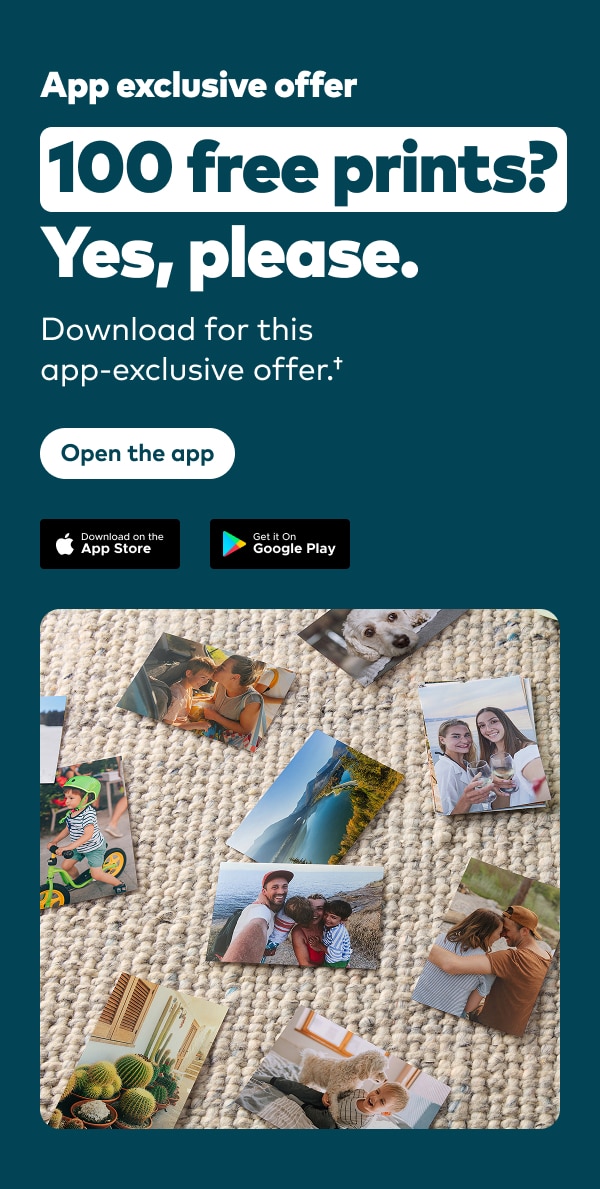 App exclusive offer. 100 free prints? Yes, please. Download for this app-exclusive offer. † Open the app. Download on the AppStore or Get it on Google Play.