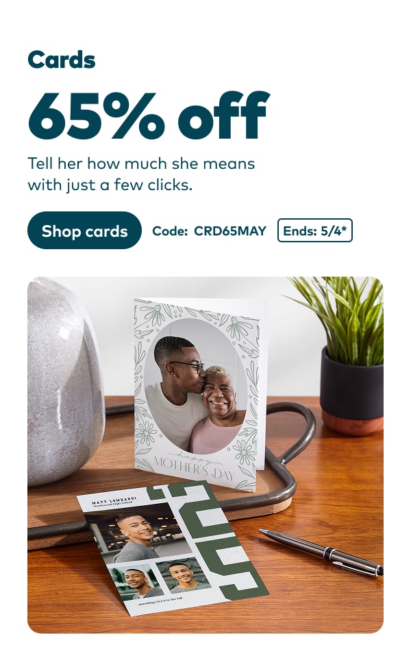 Cards 65% off. Tell her how much she means with just a few clicks. Code: CRD65MAY. Ends 5/4, see site for details. Shop cards.