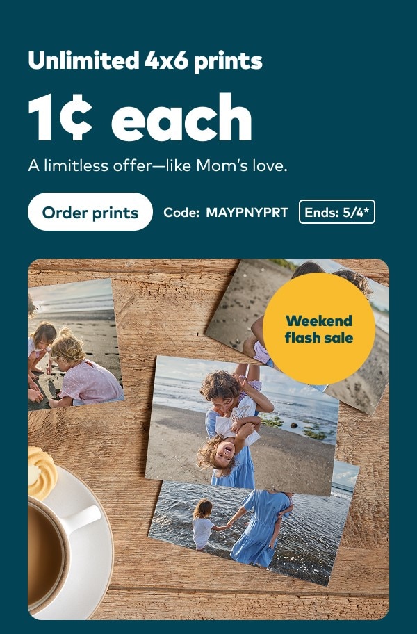 Weekend flash sale. Unlimited 4x6 prints 1 cent each. A limitless offer - just like Mom's love. Code: MAYPNYPRT. Ends 5/4, see site for details. Order prints
