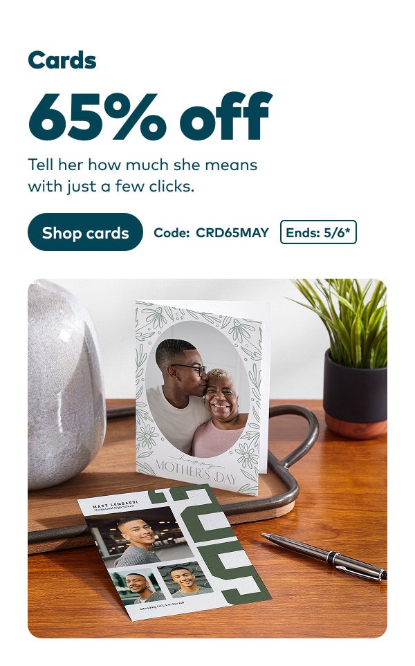 Cards 65% off. Tell her how much she means with just a few clicks. Code: CRD65MAY. Ends 5/6, see site for details. Shop cards.