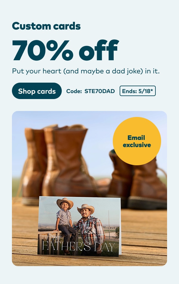 Email exclusive. Custom cards 70% off. Put your heart (and maybe a dad joke) in it. Code: STE70DAD. Ends 5/18, see site for details. Shop cards.