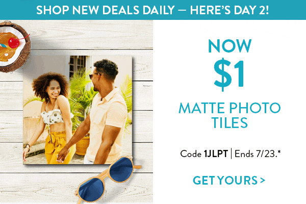 Daily Deals! Shop new deals daily - Here's day 2! Now $1 matte photo tiles. Code 1JLPT. Ends 7/23. See site for details. Get yours