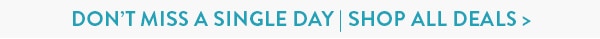 DON'T MISS A SINGLE DAY. SHOP ALL DEALS