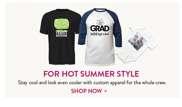 For hot summer style. Stay cool and look even cooler with custom apparel for the whole crew. Shop Now