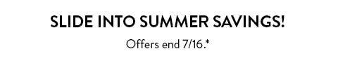 Slide into summer savings! Offers end 7/16. See site for details.