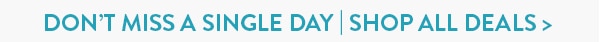 DON'T MISS A SINGLE DAY! SHOP ALL DEALS!