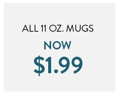 All 11 ounce mugs now $1.99