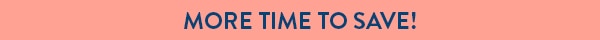 MORE TIME TO SAVE! 