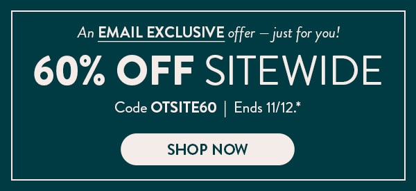 An email exclusive offer - just for you! 60% off sitewide. Code OTSITE60. Ends 11/12. See site for details. Shop now
