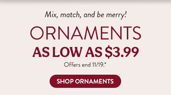 Mix, match, and be merry! Ornaments as low as $3.99. Offers end 11/19, see site for details. Shop Ornaments