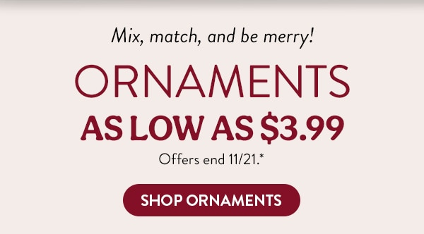 Mix, match, and be merry! Ornaments as low as $3.99. Offers end 11/21, see site for details. Shop Ornaments