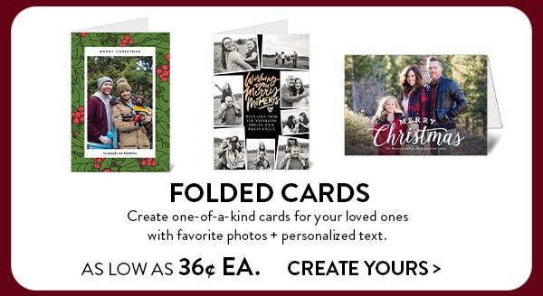 Folded cards. Create one-of-a-kind cards for your loved ones with favorite photos and personalized text. As low as 36 cents each. Create yours