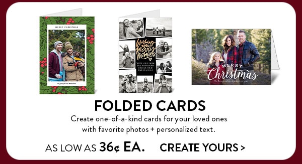Folded cards. Create one-of-a-kind cards for your loved ones with favorite photos and personalized text. As low as 36 cents each. Create yours
