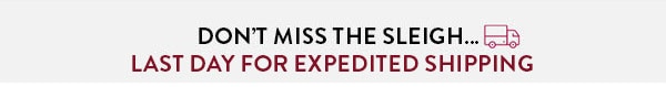 Don't miss the sleigh… Last day for expedited shipping