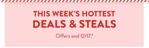 This week's hottest deals and steals. Offers end 12/17, see site for details.