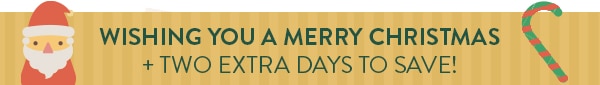 WISHING YOU A MERRY CHRISMTAS AND TWO EXTRA DAYS TO SAVE!