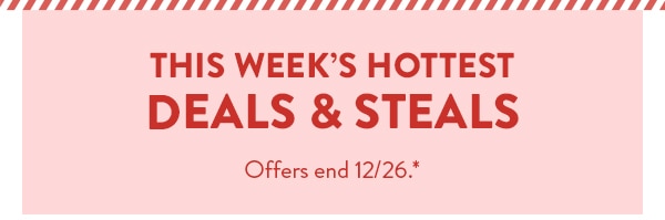 This week's hottest deals and steals. Offers end 12/26. See site for details