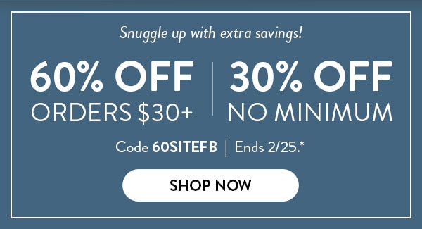 Snuggle up with extra savings! 60% off orders $30 or more. 30% off no minimum. Code 60SITEFB. Ends 2/25. See site for details. Shop now