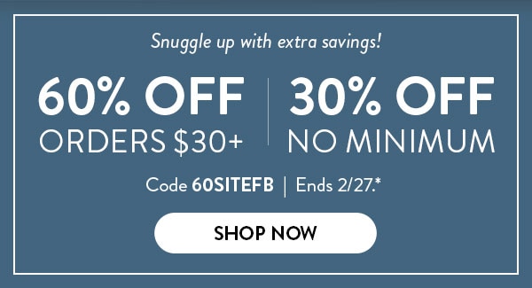 Snuggle up with extra savings! 60% off orders $30 or more. 30% off no minimum. Code 60SITEFB. Ends 2/27. See site for details. Shop now