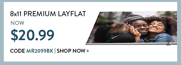 8x11 premium layflat now $20.99. Code MR2099BK. Shop now