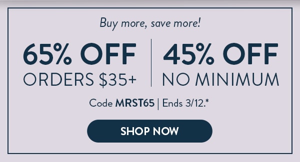 Buy more, save more! 65% off orders $35 or more. 45% off no minimum. Code MRST65. Ends 3/12. Shop now