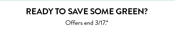 Ready to save some green? Offers end 3/17. See site for details