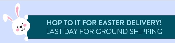 Hop to it for easter delivery. Last day for ground shipping