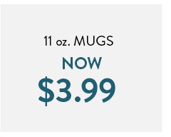 11 oz. mugs now $3.99