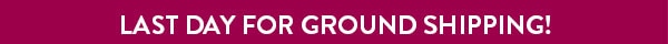 LAST DAY FOR GROUND SHIPPING!