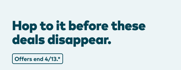 Hop to it before these deals disappear. Offers end 4/13, see site for details.