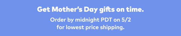 Get Mother's Day gifts on time. Order by midnight PDT on 5/2 for lowest price shipping.