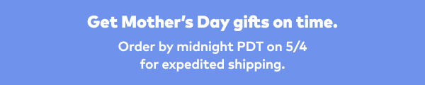 Get Mother's Day gifts on time. Order by midnight PDT on 5/4 for expedited shipping.