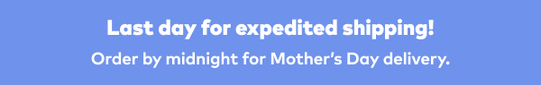 Last day for expedited shipping! Order by midnight for Mother's Day delivery.