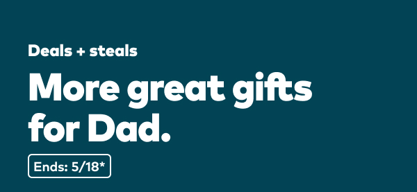 Deals and steals. More great gifts for Dad. Ends 5/18, see site for details.