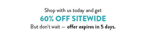 Shop with us today and get 60% off sitewide. But don't wait - offer expires in 5 days.